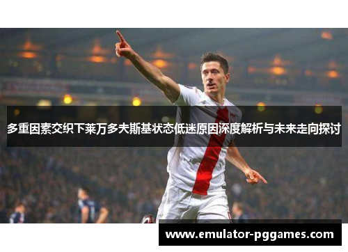 多重因素交织下莱万多夫斯基状态低迷原因深度解析与未来走向探讨 多重因素交织下莱万多夫斯基状态低迷原因深度解析与未来走向探讨