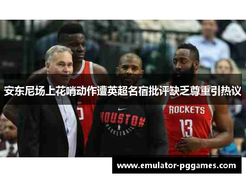 安东尼场上花哨动作遭英超名宿批评缺乏尊重引热议