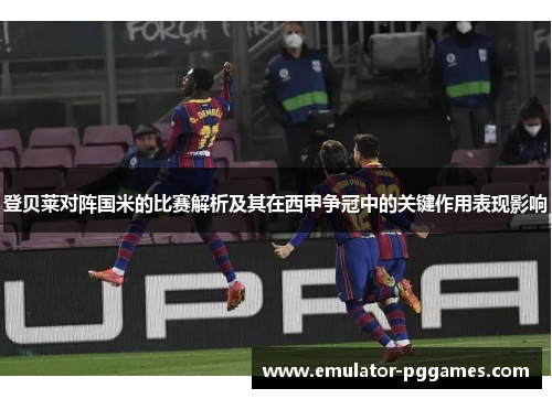 登贝莱对阵国米的比赛解析及其在西甲争冠中的关键作用表现影响