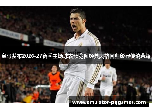 皇马发布2026-27赛季主场球衣预览图经典风格回归彰显传统荣耀 皇马发布2026-27赛季主场球衣预览图经典风格回归彰显传统荣耀
