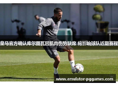 皇马官方确认库尔图瓦因肌肉伤势缺席 将影响球队近期赛程 皇马官方确认库尔图瓦因肌肉伤势缺席 将影响球队近期赛程