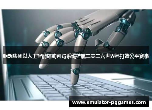 联想集团以人工智能辅助判罚系统护航二零二六世界杯打造公平赛事 联想集团以人工智能辅助判罚系统护航二零二六世界杯打造公平赛事