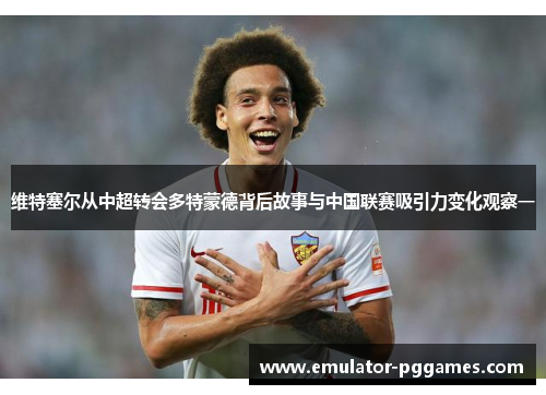 维特塞尔从中超转会多特蒙德背后故事与中国联赛吸引力变化观察一 维特塞尔从中超转会多特蒙德背后故事与中国联赛吸引力变化观察一