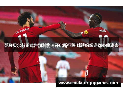 范登贝尔赫正式告别利物浦开启新征程 球迷纷纷送别心痛离去