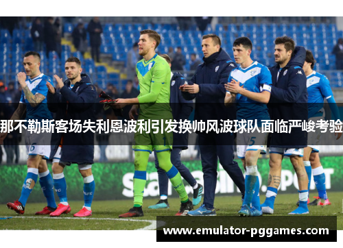 那不勒斯客场失利恩波利引发换帅风波球队面临严峻考验