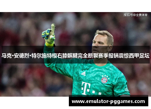 马克·安德烈·特尔施特根右膝髌腱完全断裂赛季报销震惊西甲足坛