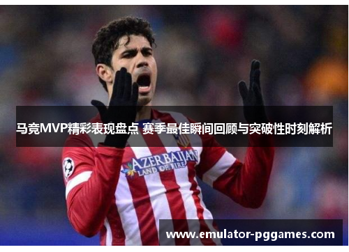 马竞MVP精彩表现盘点 赛季最佳瞬间回顾与突破性时刻解析