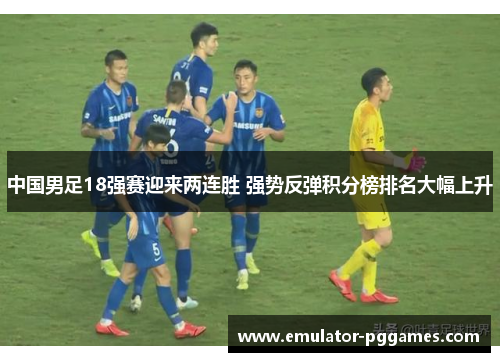 中国男足18强赛迎来两连胜 强势反弹积分榜排名大幅上升 中国男足18强赛迎来两连胜 强势反弹积分榜排名大幅上升