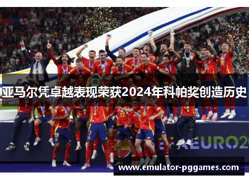 亚马尔凭卓越表现荣获2024年科帕奖创造历史 亚马尔凭卓越表现荣获2024年科帕奖创造历史