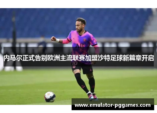 内马尔正式告别欧洲主流联赛加盟沙特足球新篇章开启 内马尔正式告别欧洲主流联赛加盟沙特足球新篇章开启