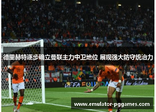 德里赫特逐步确立曼联主力中卫地位 展现强大防守统治力 德里赫特逐步确立曼联主力中卫地位 展现强大防守统治力