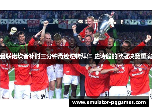 曼联诺坎普补时三分钟奇迹逆转拜仁 史诗般的欧冠决赛重演 曼联诺坎普补时三分钟奇迹逆转拜仁 史诗般的欧冠决赛重演