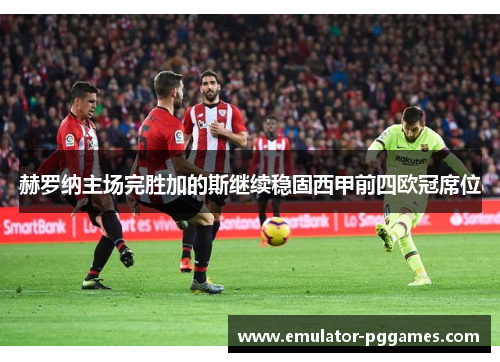 赫罗纳主场完胜加的斯继续稳固西甲前四欧冠席位 赫罗纳主场完胜加的斯继续稳固西甲前四欧冠席位