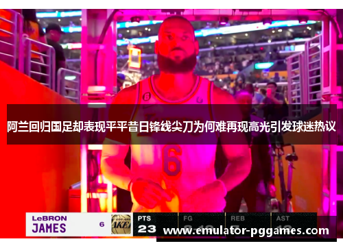 阿兰回归国足却表现平平昔日锋线尖刀为何难再现高光引发球迷热议 阿兰回归国足却表现平平昔日锋线尖刀为何难再现高光引发球迷热议