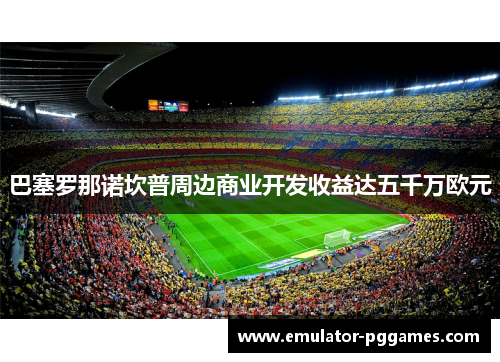 巴塞罗那诺坎普周边商业开发收益达五千万欧元 巴塞罗那诺坎普周边商业开发收益达五千万欧元